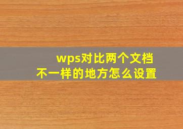 wps对比两个文档不一样的地方怎么设置