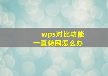 wps对比功能一直转圈怎么办