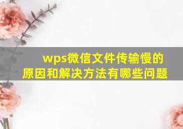 wps微信文件传输慢的原因和解决方法有哪些问题