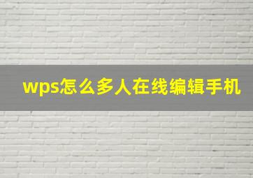 wps怎么多人在线编辑手机