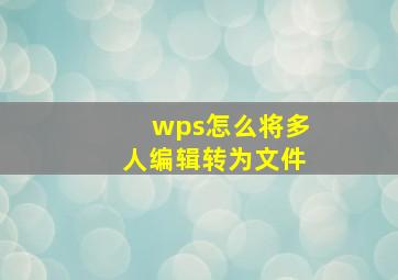 wps怎么将多人编辑转为文件