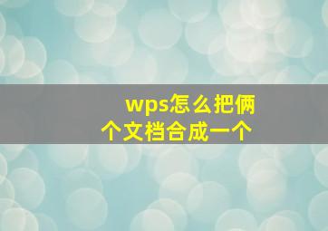 wps怎么把俩个文档合成一个