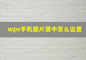 wps手机图片居中怎么设置