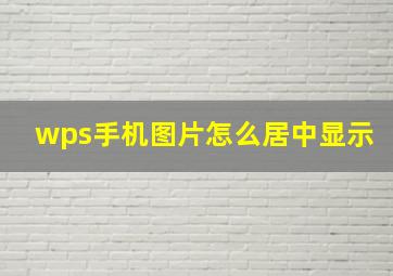 wps手机图片怎么居中显示