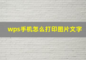 wps手机怎么打印图片文字