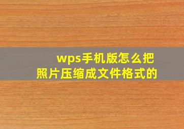 wps手机版怎么把照片压缩成文件格式的