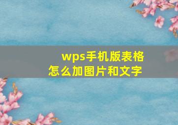 wps手机版表格怎么加图片和文字