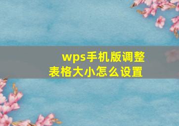 wps手机版调整表格大小怎么设置