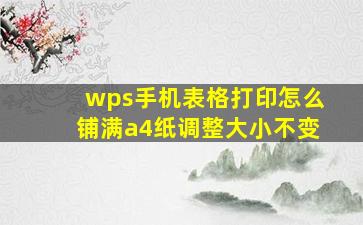 wps手机表格打印怎么铺满a4纸调整大小不变