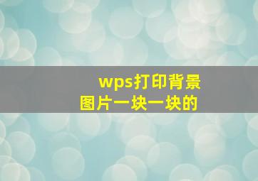 wps打印背景图片一块一块的