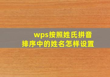 wps按照姓氏拼音排序中的姓名怎样设置