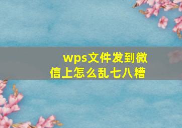 wps文件发到微信上怎么乱七八糟