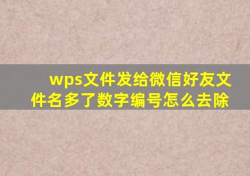 wps文件发给微信好友文件名多了数字编号怎么去除