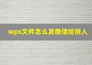 wps文件怎么发微信给别人