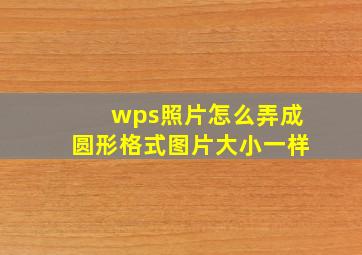 wps照片怎么弄成圆形格式图片大小一样