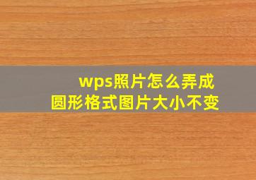 wps照片怎么弄成圆形格式图片大小不变