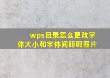 wps目录怎么更改字体大小和字体间距呢图片