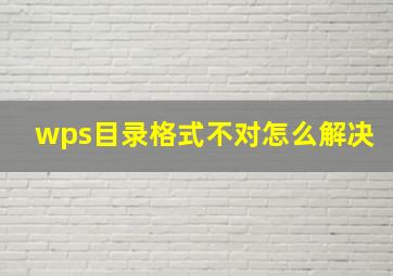 wps目录格式不对怎么解决