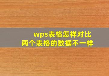 wps表格怎样对比两个表格的数据不一样