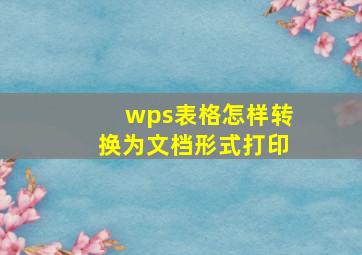 wps表格怎样转换为文档形式打印