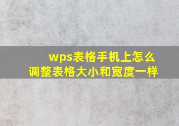 wps表格手机上怎么调整表格大小和宽度一样