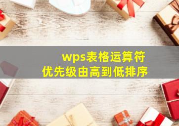 wps表格运算符优先级由高到低排序