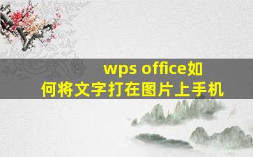 wps office如何将文字打在图片上手机