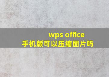 wps office 手机版可以压缩图片吗