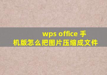 wps office 手机版怎么把图片压缩成文件