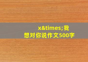 x×我想对你说作文500字