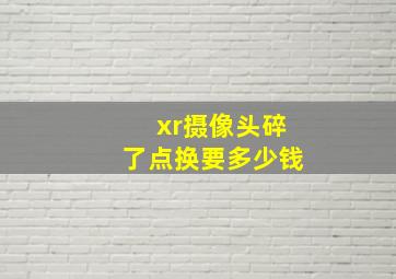 xr摄像头碎了点换要多少钱