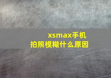 xsmax手机拍照模糊什么原因