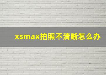 xsmax拍照不清晰怎么办