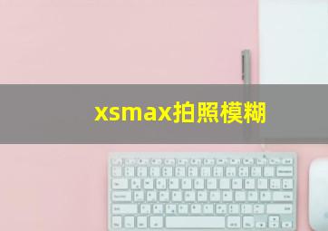 xsmax拍照模糊