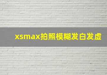 xsmax拍照模糊发白发虚