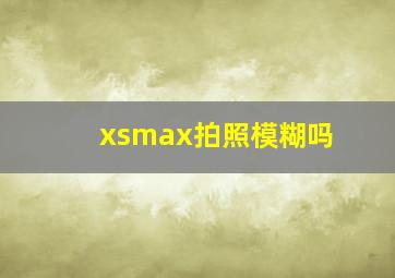 xsmax拍照模糊吗