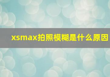 xsmax拍照模糊是什么原因