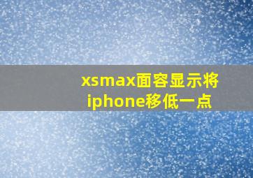 xsmax面容显示将iphone移低一点