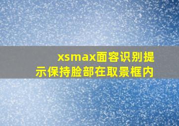 xsmax面容识别提示保持脸部在取景框内