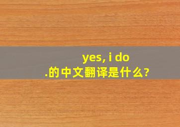 yes, i do.的中文翻译是什么?