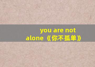 you are not alone 《你不孤单》