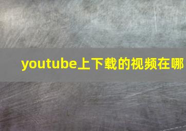 youtube上下载的视频在哪