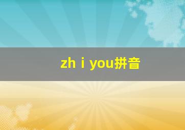 zhⅰyou拼音